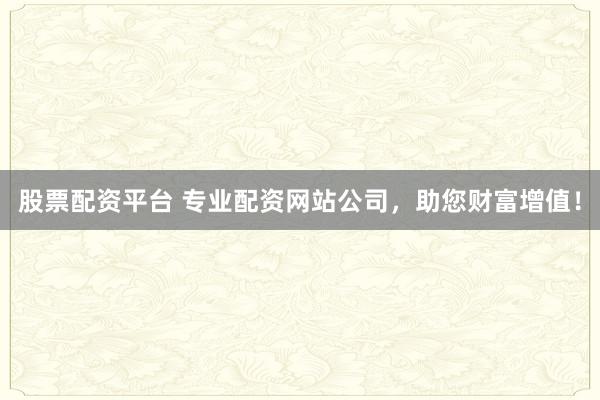 股票配资平台 专业配资网站公司，助您财富增值！