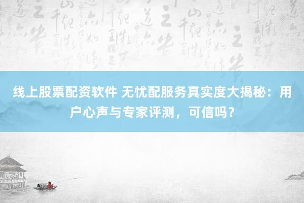线上股票配资软件 无忧配服务真实度大揭秘：用户心声与专家评测，可信吗？