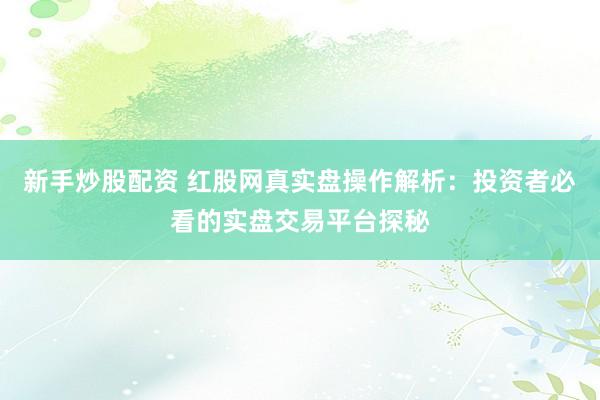 新手炒股配资 红股网真实盘操作解析：投资者必看的实盘交易平台探秘