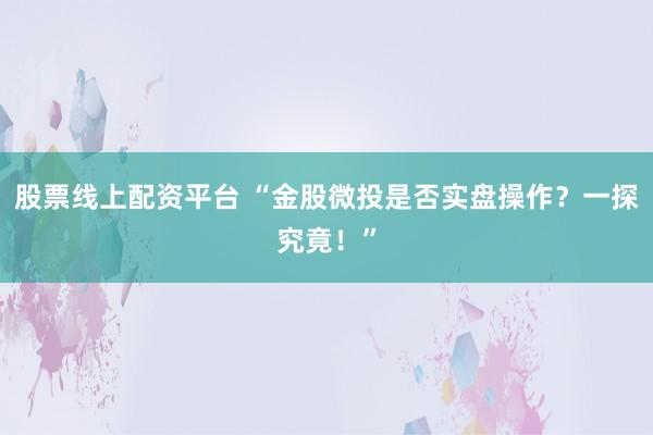 股票线上配资平台 “金股微投是否实盘操作？一探究竟！”