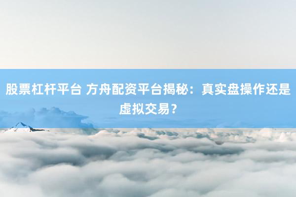股票杠杆平台 方舟配资平台揭秘：真实盘操作还是虚拟交易？