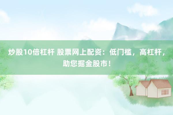 炒股10倍杠杆 股票网上配资：低门槛，高杠杆，助您掘金股市！