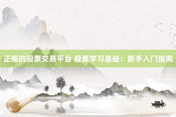 正规的股票交易平台 股票学习基础：新手入门指南