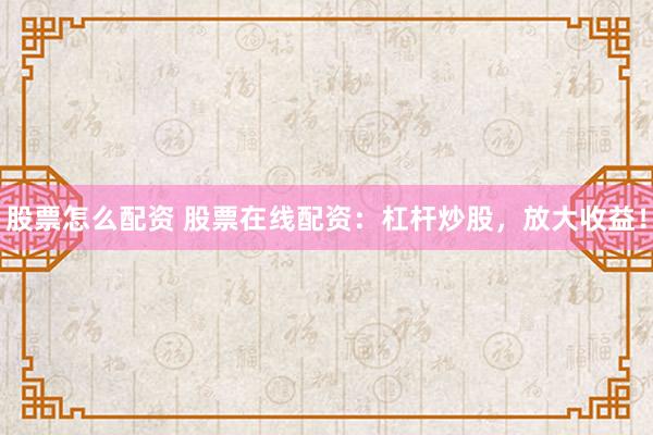 股票怎么配资 股票在线配资：杠杆炒股，放大收益！