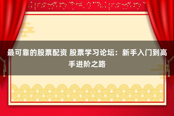 最可靠的股票配资 股票学习论坛：新手入门到高手进阶之路