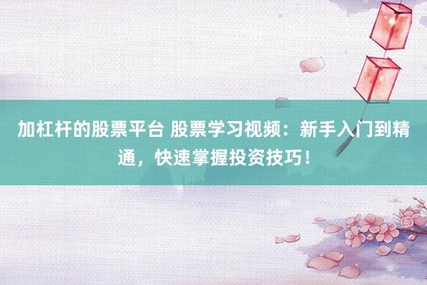加杠杆的股票平台 股票学习视频：新手入门到精通，快速掌握投资技巧！