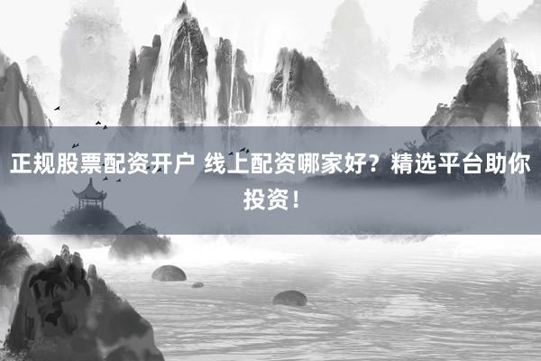 正规股票配资开户 线上配资哪家好？精选平台助你投资！