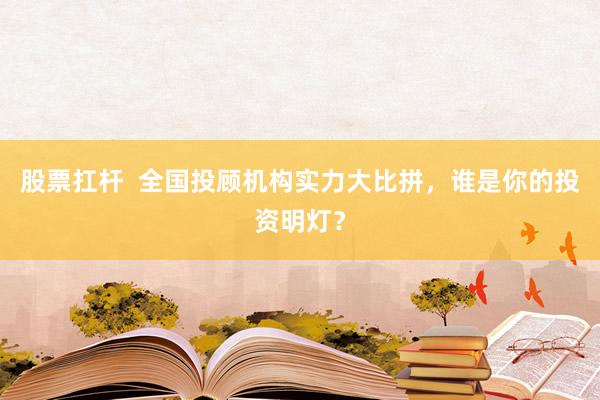 股票扛杆  全国投顾机构实力大比拼，谁是你的投资明灯？