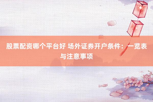 股票配资哪个平台好 场外证券开户条件：一览表与注意事项