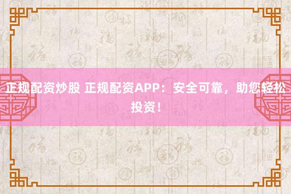 正规配资炒股 正规配资APP：安全可靠，助您轻松投资！