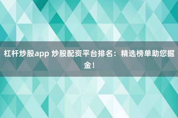杠杆炒股app 炒股配资平台排名：精选榜单助您掘金！