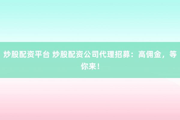 炒股配资平台 炒股配资公司代理招募：高佣金，等你来！