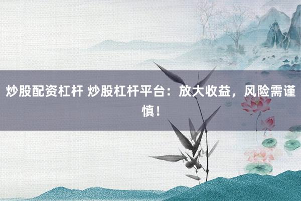 炒股配资杠杆 炒股杠杆平台：放大收益，风险需谨慎！