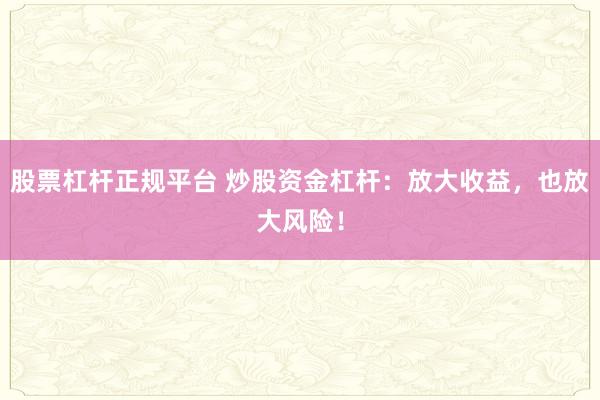 股票杠杆正规平台 炒股资金杠杆：放大收益，也放大风险！