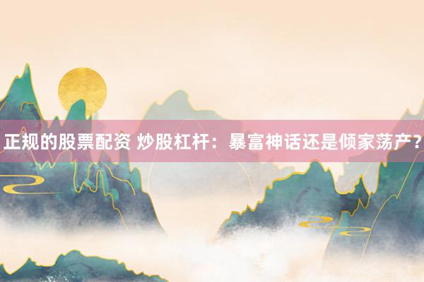 正规的股票配资 炒股杠杆：暴富神话还是倾家荡产？