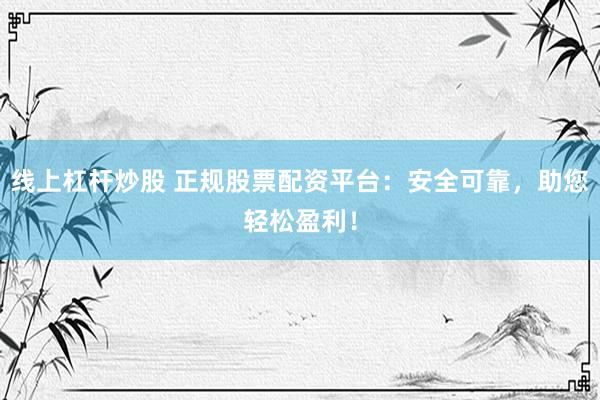 线上杠杆炒股 正规股票配资平台：安全可靠，助您轻松盈利！
