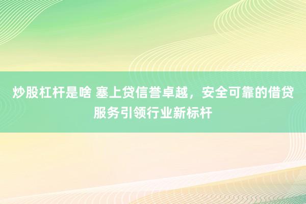炒股杠杆是啥 塞上贷信誉卓越，安全可靠的借贷服务引领行业新标杆