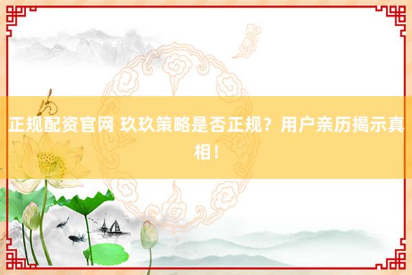 正规配资官网 玖玖策略是否正规？用户亲历揭示真相！