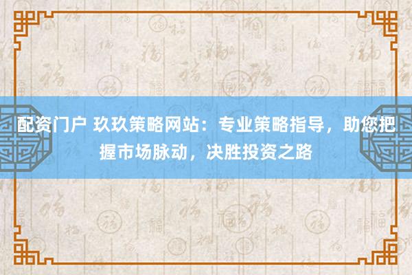 配资门户 玖玖策略网站：专业策略指导，助您把握市场脉动，决胜投资之路