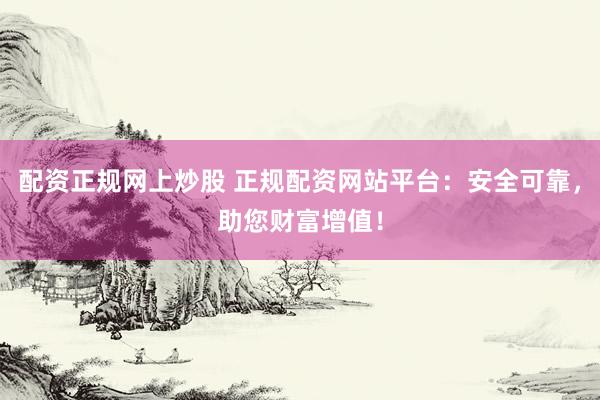 配资正规网上炒股 正规配资网站平台：安全可靠，助您财富增值！