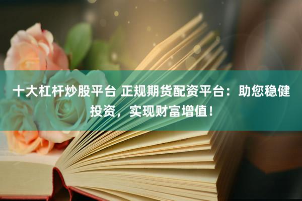 十大杠杆炒股平台 正规期货配资平台：助您稳健投资，实现财富增值！