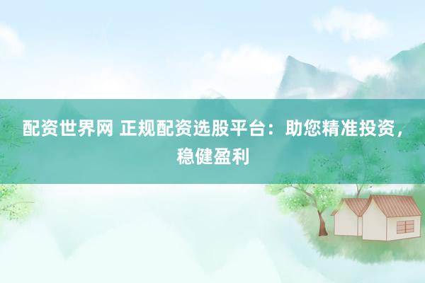 配资世界网 正规配资选股平台：助您精准投资，稳健盈利