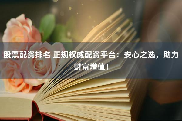 股票配资排名 正规权威配资平台：安心之选，助力财富增值！