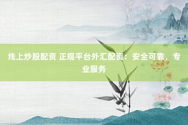 线上炒股配资 正规平台外汇配资：安全可靠，专业服务