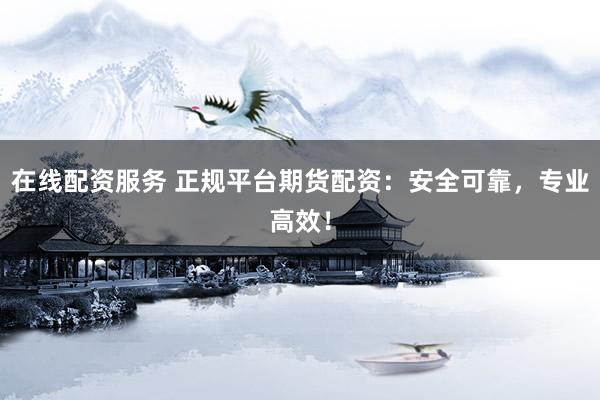 在线配资服务 正规平台期货配资：安全可靠，专业高效！