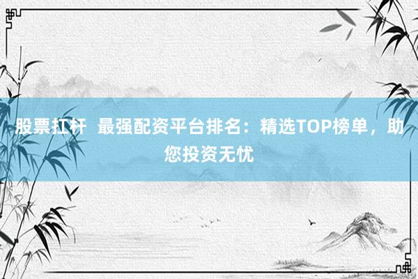 股票扛杆  最强配资平台排名：精选TOP榜单，助您投资无忧