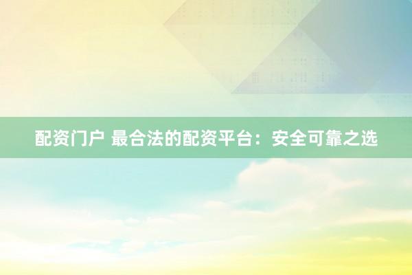 配资门户 最合法的配资平台：安全可靠之选