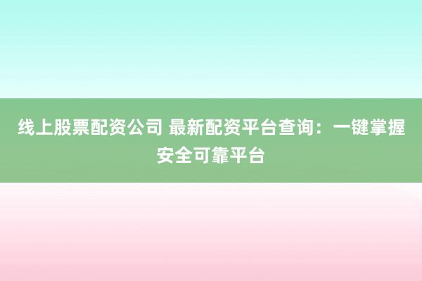 线上股票配资公司 最新配资平台查询：一键掌握安全可靠平台