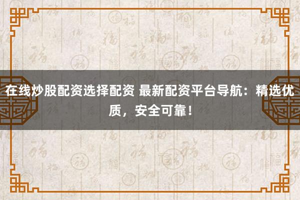 在线炒股配资选择配资 最新配资平台导航：精选优质，安全可靠！