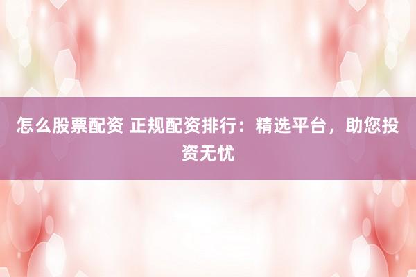 怎么股票配资 正规配资排行：精选平台，助您投资无忧