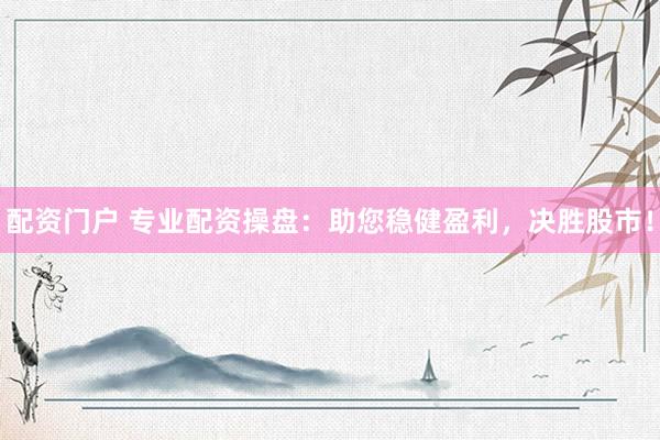 配资门户 专业配资操盘：助您稳健盈利，决胜股市！