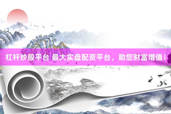 杠杆炒股平台 最大实盘配资平台，助您财富增值！