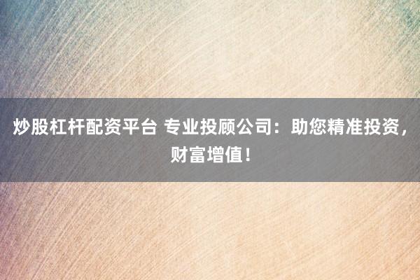 炒股杠杆配资平台 专业投顾公司：助您精准投资，财富增值！