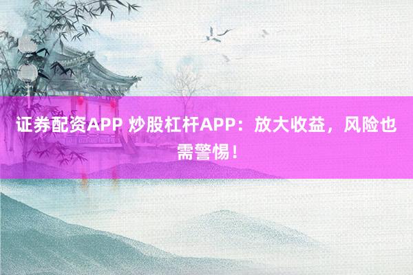 证券配资APP 炒股杠杆APP：放大收益，风险也需警惕！
