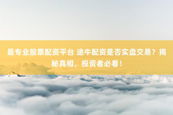 最专业股票配资平台 途牛配资是否实盘交易？揭秘真相，投资者必看！