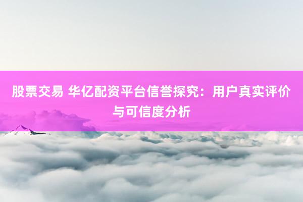 股票交易 华亿配资平台信誉探究：用户真实评价与可信度分析