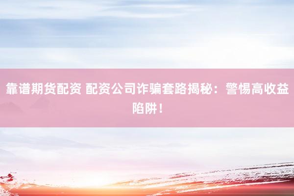 靠谱期货配资 配资公司诈骗套路揭秘：警惕高收益陷阱！