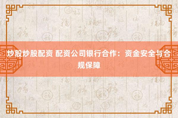 炒股炒股配资 配资公司银行合作：资金安全与合规保障