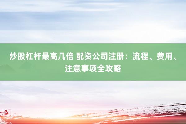 炒股杠杆最高几倍 配资公司注册：流程、费用、注意事项全攻略