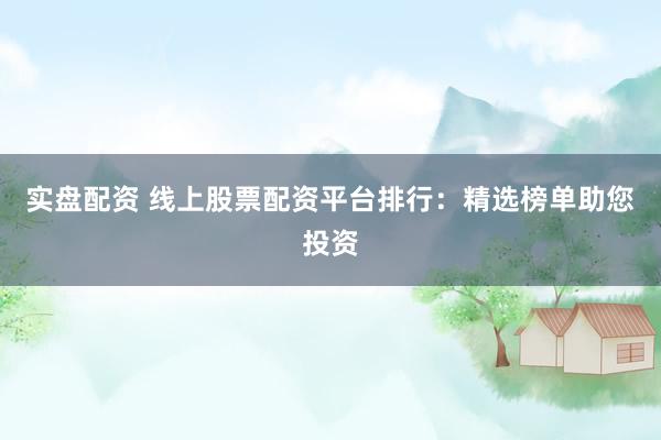 实盘配资 线上股票配资平台排行：精选榜单助您投资