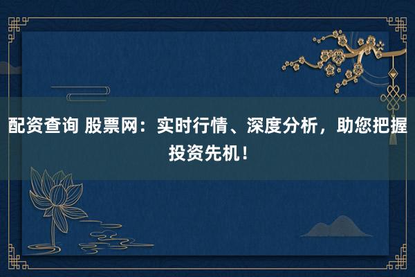 配资查询 股票网：实时行情、深度分析，助您把握投资先机！