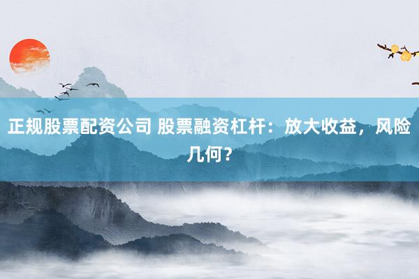 正规股票配资公司 股票融资杠杆：放大收益，风险几何？