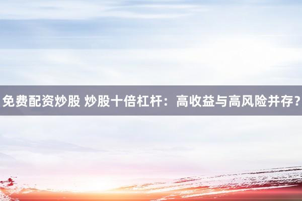 免费配资炒股 炒股十倍杠杆：高收益与高风险并存？