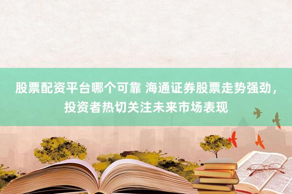 股票配资平台哪个可靠 海通证券股票走势强劲，投资者热切关注未来市场表现