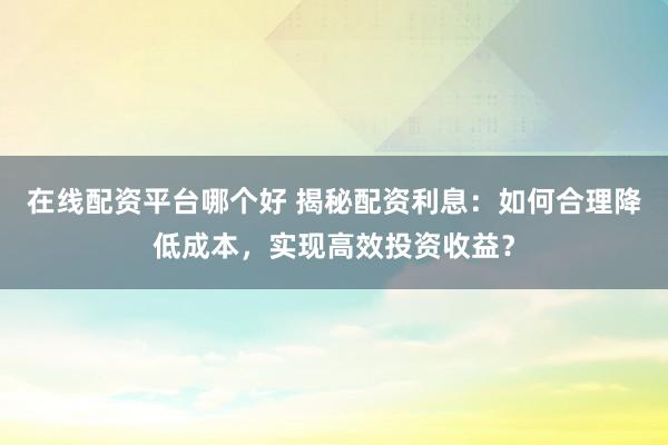 在线配资平台哪个好 揭秘配资利息：如何合理降低成本，实现高效投资收益？