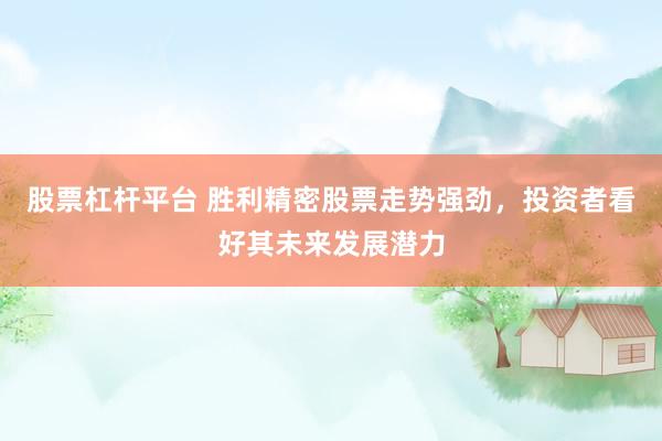 股票杠杆平台 胜利精密股票走势强劲，投资者看好其未来发展潜力